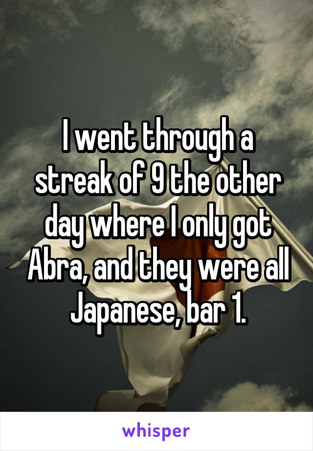 I went through a streak of 9 the other day where I only got Abra, and they were all Japanese, bar 1.