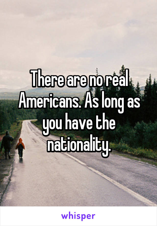 There are no real Americans. As long as you have the nationality.