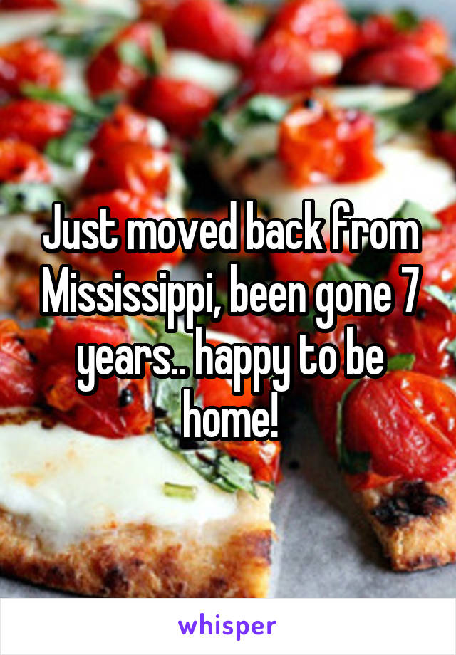 Just moved back from Mississippi, been gone 7 years.. happy to be home!