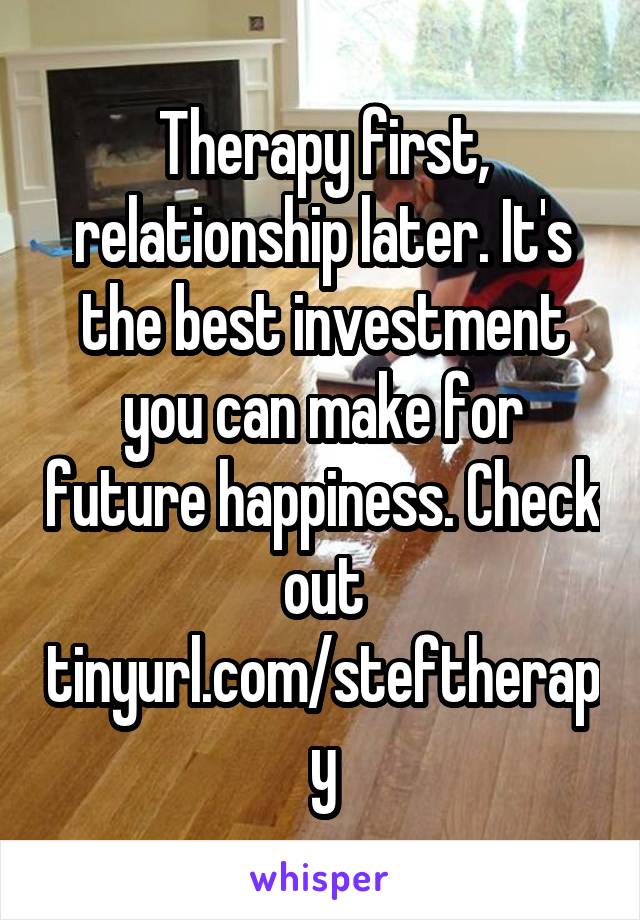 Therapy first, relationship later. It's the best investment you can make for future happiness. Check out tinyurl.com/steftherapy