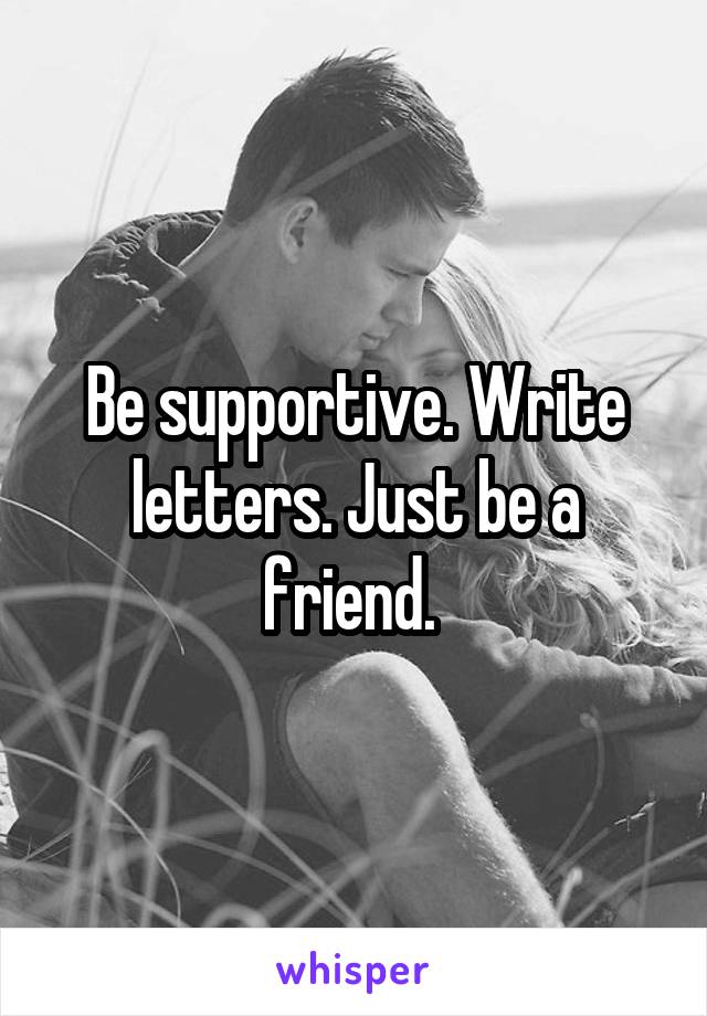 Be supportive. Write letters. Just be a friend. 