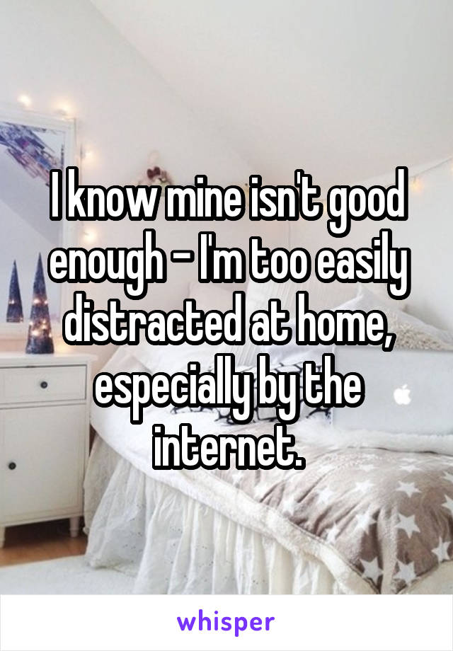 I know mine isn't good enough - I'm too easily distracted at home, especially by the internet.