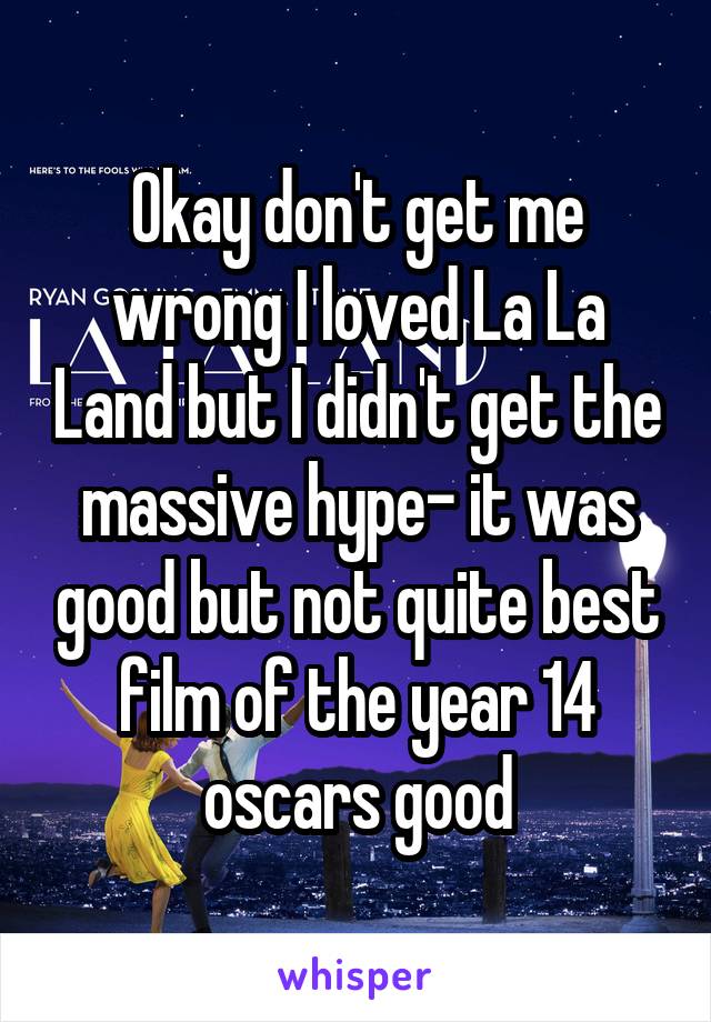 Okay don't get me wrong I loved La La Land but I didn't get the massive hype- it was good but not quite best film of the year 14 oscars good