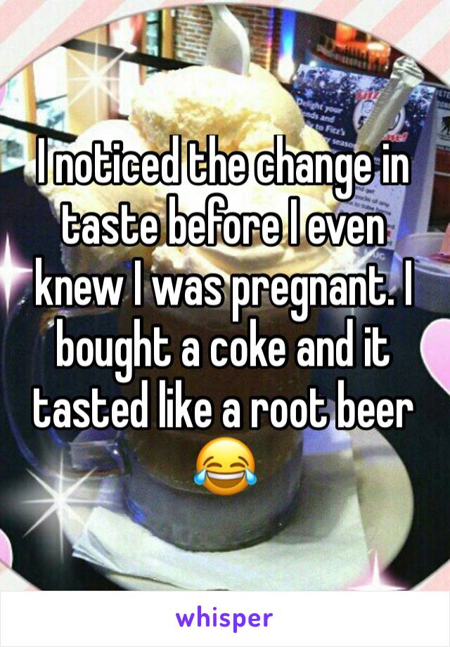 I noticed the change in taste before I even knew I was pregnant. I bought a coke and it tasted like a root beer 😂