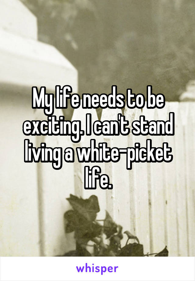 My life needs to be exciting. I can't stand living a white-picket life.