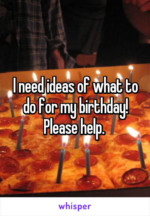 I need ideas of what to do for my birthday! Please help. 