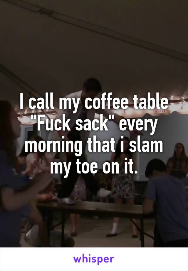 I call my coffee table "Fuck sack" every morning that i slam my toe on it.