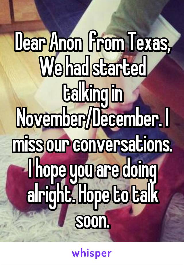 Dear Anon  from Texas,
We had started talking in November/December. I miss our conversations. I hope you are doing alright. Hope to talk soon.