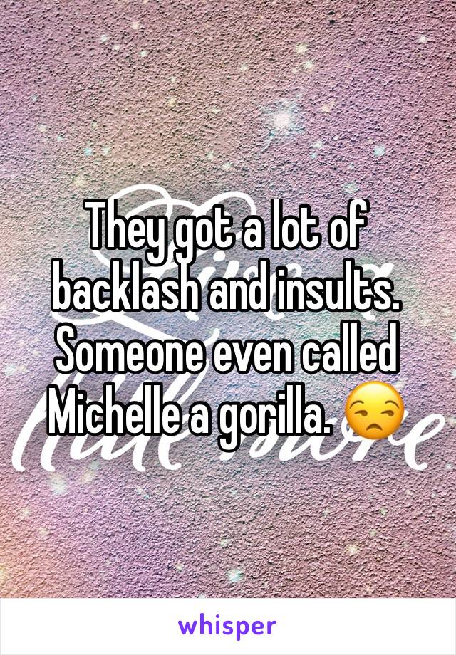 They got a lot of backlash and insults. Someone even called Michelle a gorilla. 😒