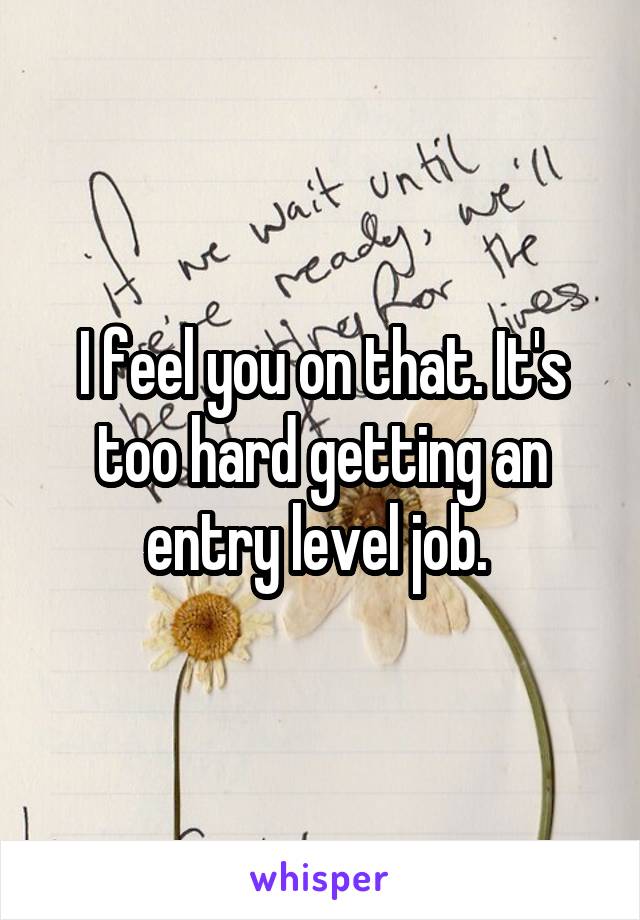I feel you on that. It's too hard getting an entry level job. 