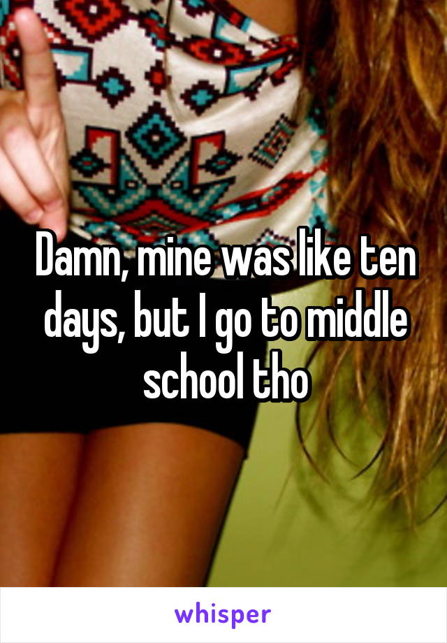 Damn, mine was like ten days, but I go to middle school tho