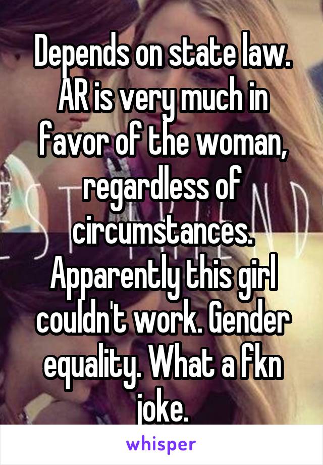 Depends on state law. AR is very much in favor of the woman, regardless of circumstances. Apparently this girl couldn't work. Gender equality. What a fkn joke.