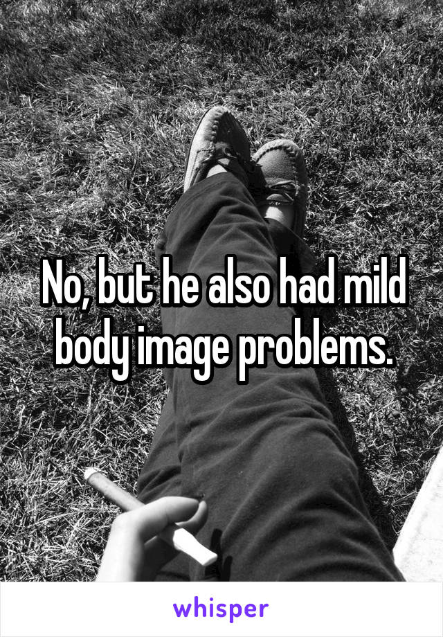 No, but he also had mild body image problems.