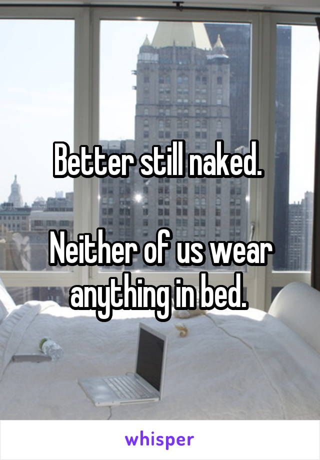 Better still naked. 

Neither of us wear anything in bed. 