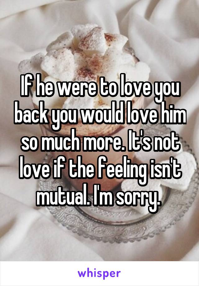 If he were to love you back you would love him so much more. It's not love if the feeling isn't mutual. I'm sorry. 