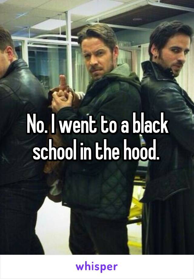 No. I went to a black school in the hood. 