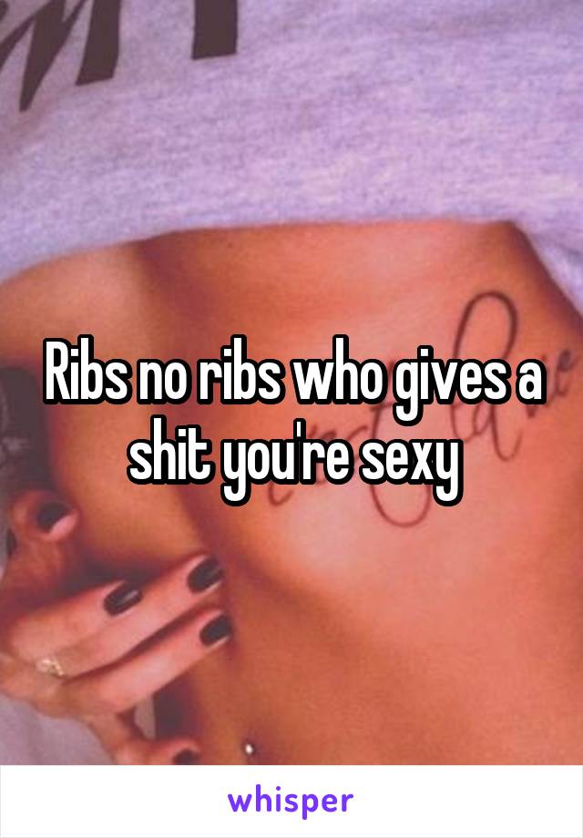 Ribs no ribs who gives a shit you're sexy