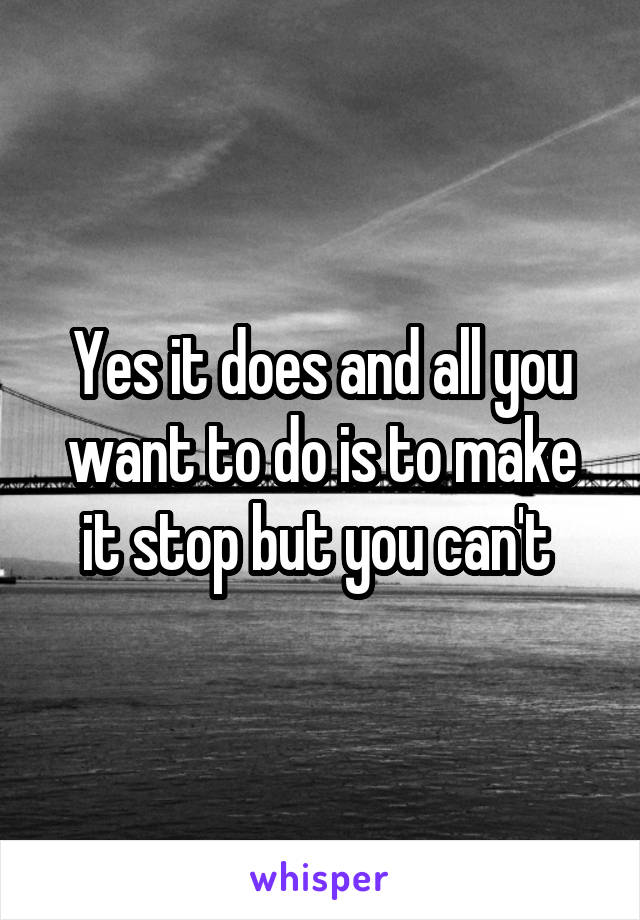 Yes it does and all you want to do is to make it stop but you can't 