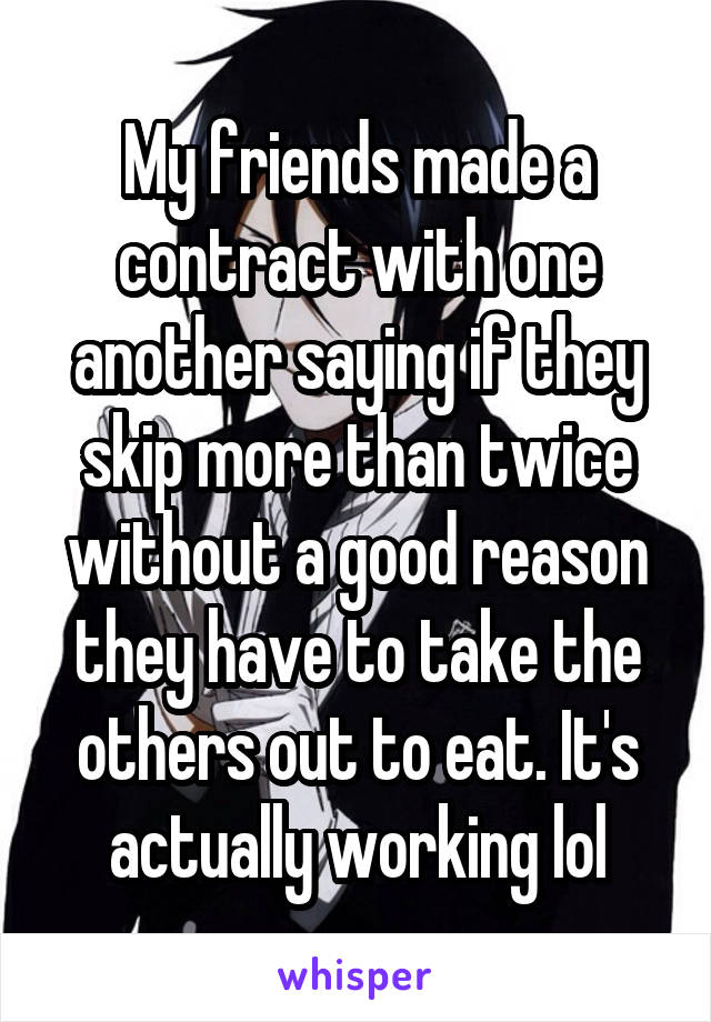 My friends made a contract with one another saying if they skip more than twice without a good reason they have to take the others out to eat. It's actually working lol