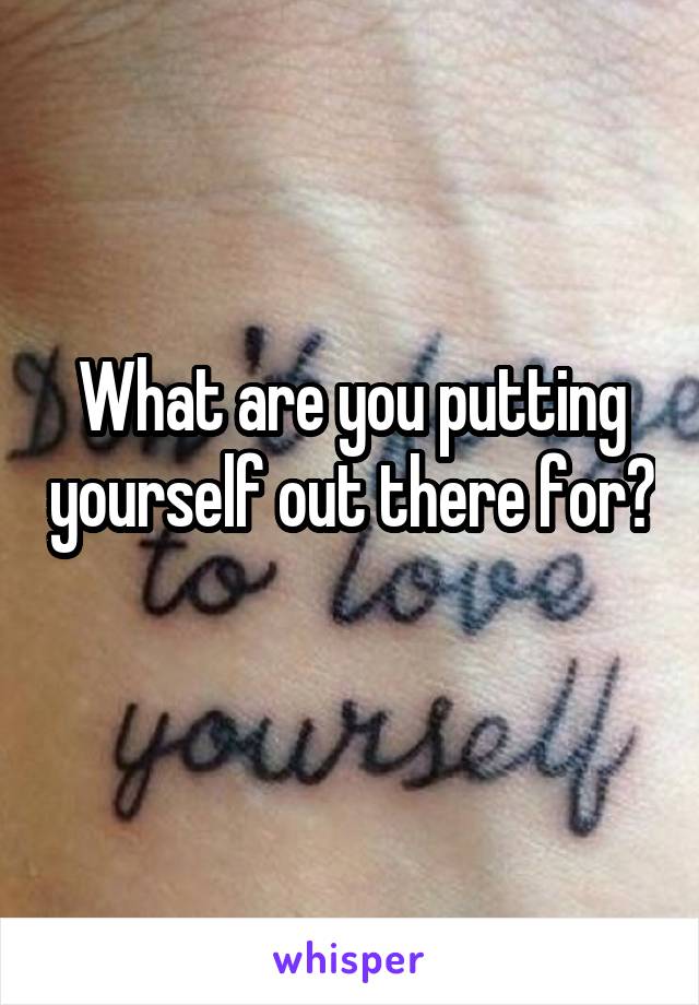 What are you putting yourself out there for? 