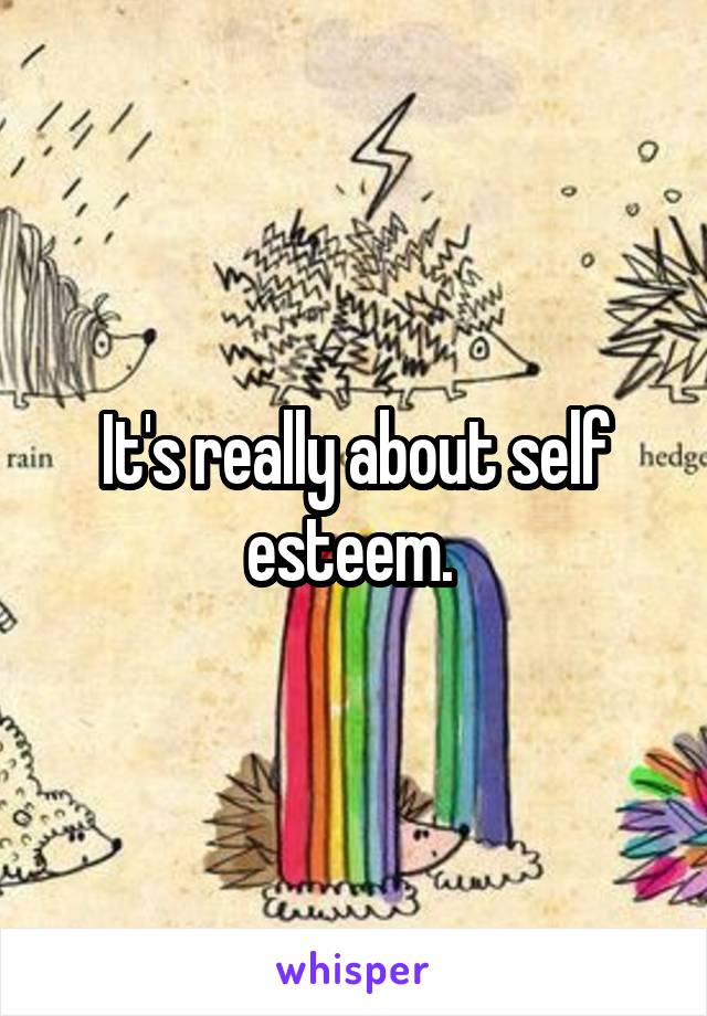 It's really about self esteem. 