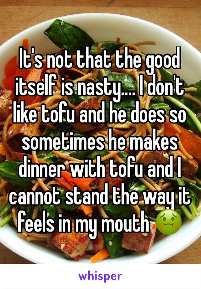 It's not that the good itself is nasty.... I don't like tofu and he does so sometimes he makes dinner with tofu and I cannot stand the way it feels in my mouth 🤢