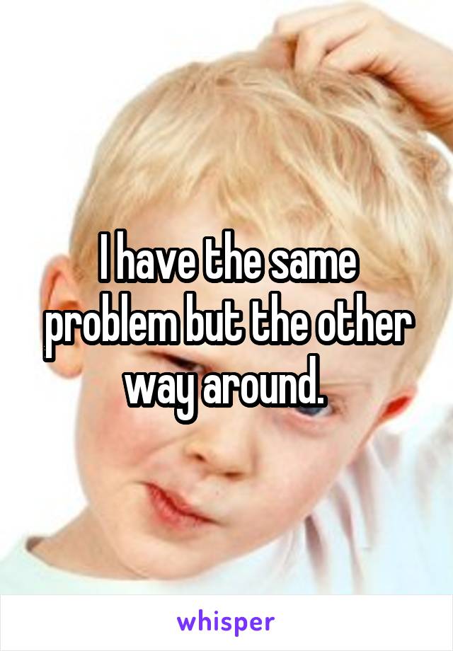 I have the same problem but the other way around. 