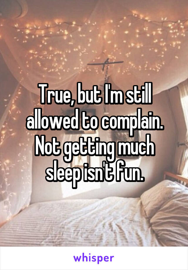 True, but I'm still allowed to complain.
Not getting much sleep isn't fun.