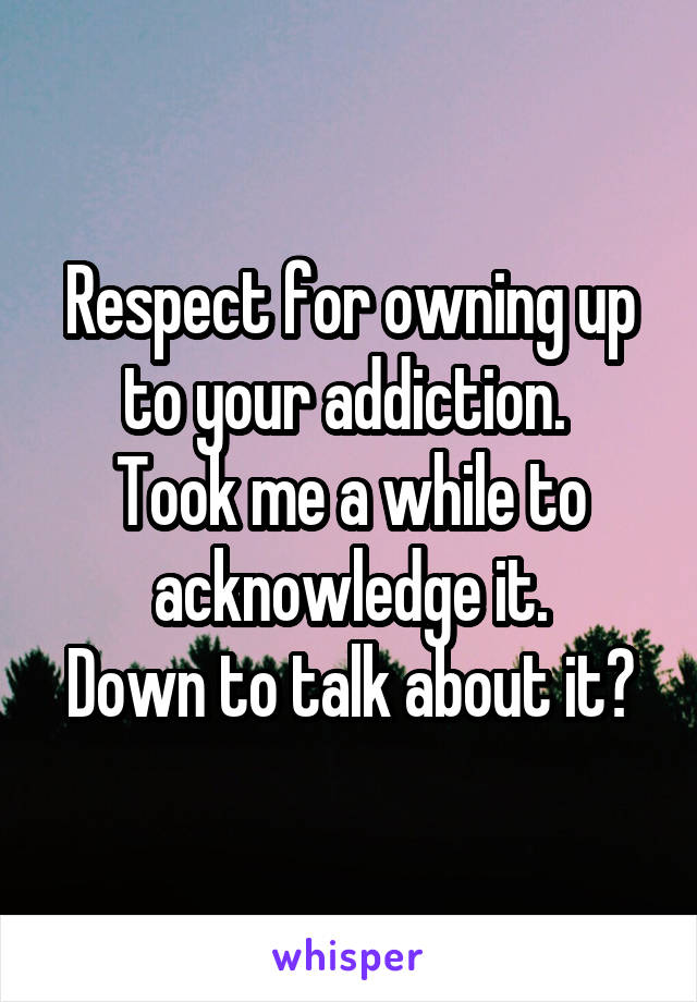 Respect for owning up to your addiction. 
Took me a while to acknowledge it.
Down to talk about it?