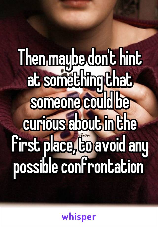 Then maybe don't hint at something that someone could be curious about in the first place, to avoid any possible confrontation 