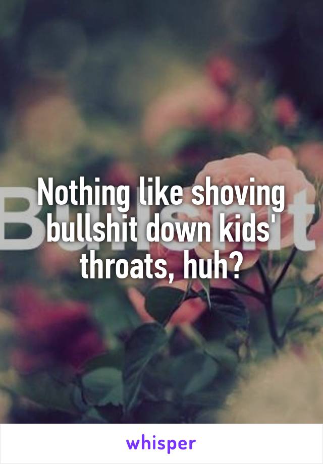 Nothing like shoving bullshit down kids' throats, huh?