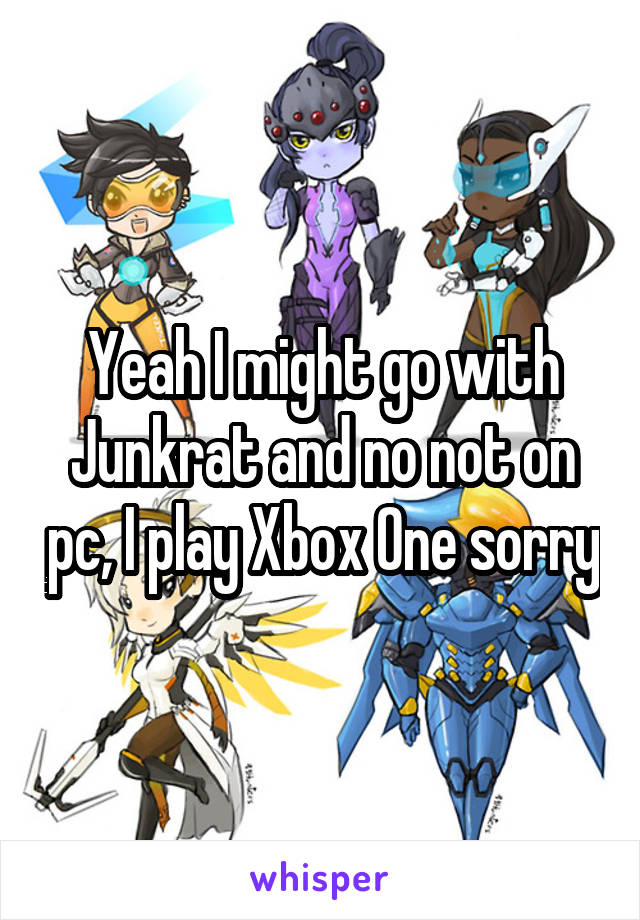 Yeah I might go with Junkrat and no not on pc, I play Xbox One sorry