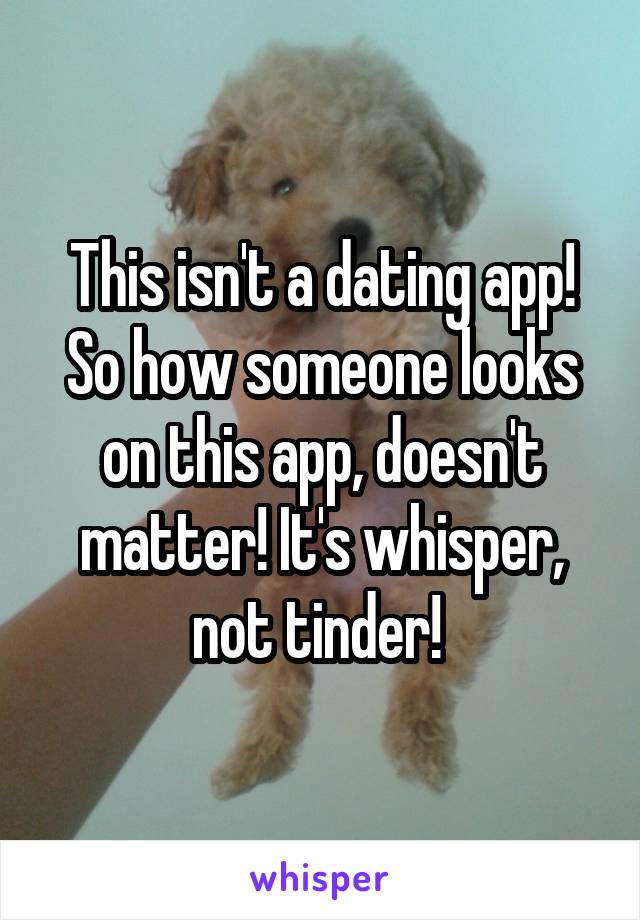 This isn't a dating app! So how someone looks on this app, doesn't matter! It's whisper, not tinder! 