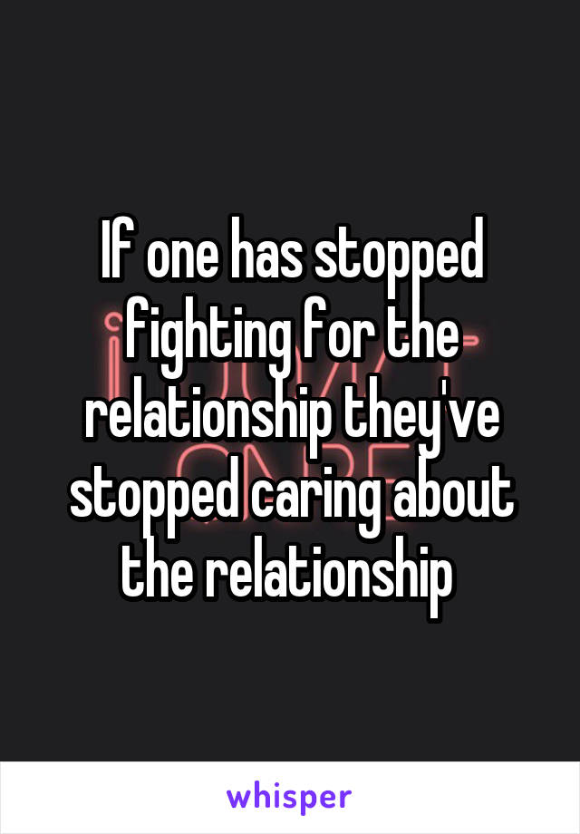 If one has stopped fighting for the relationship they've stopped caring about the relationship 