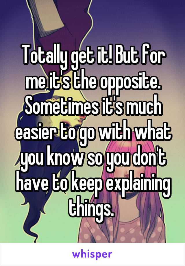 Totally get it! But for me it's the opposite. Sometimes it's much easier to go with what you know so you don't have to keep explaining things. 