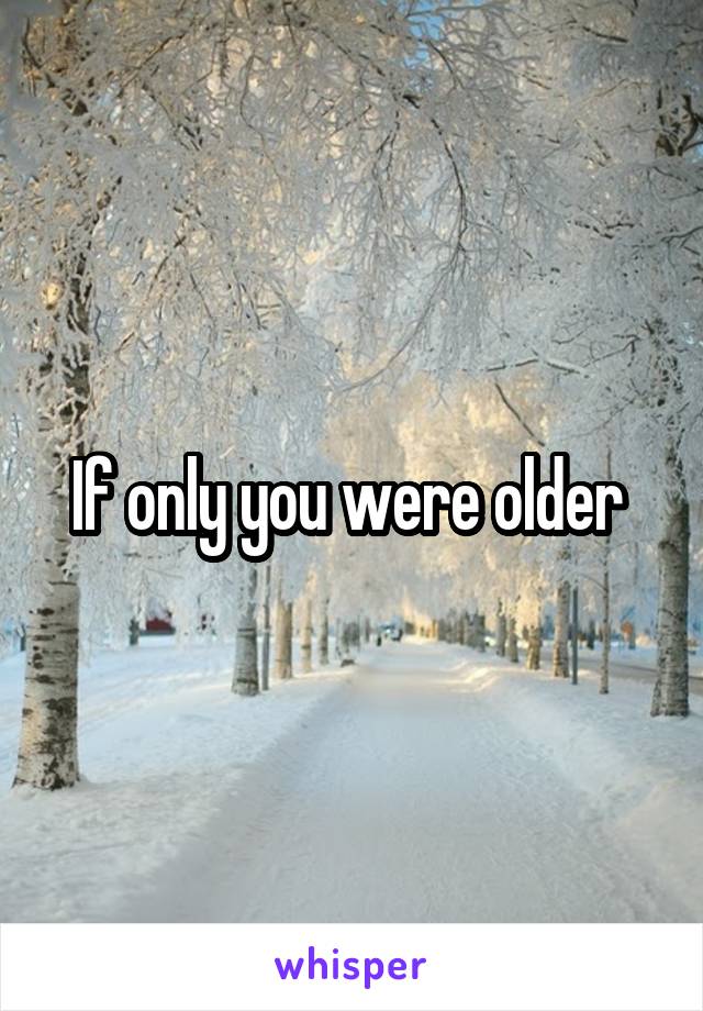 If only you were older 