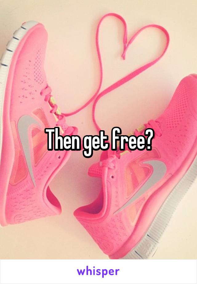 Then get free?