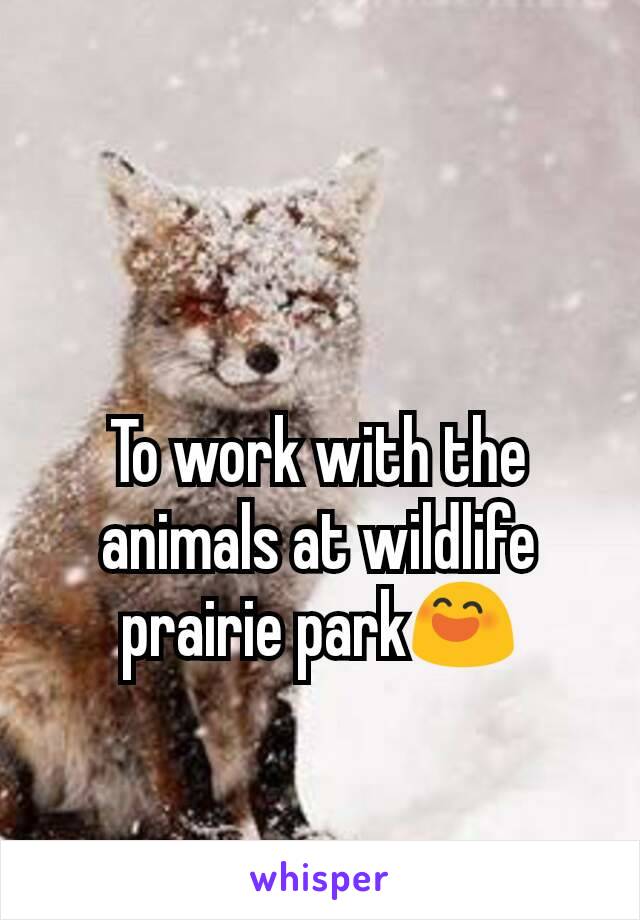 To work with the animals at wildlife prairie park😄