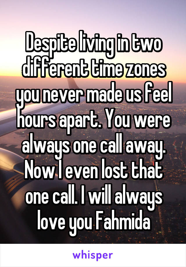 Despite living in two different time zones you never made us feel hours apart. You were always one call away. Now I even lost that one call. I will always love you Fahmida