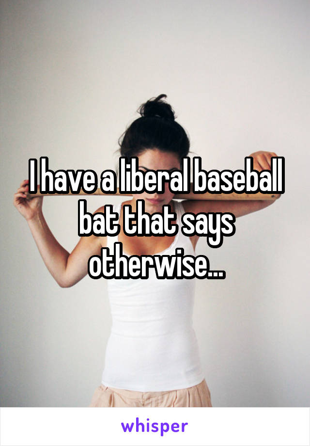 I have a liberal baseball bat that says otherwise...