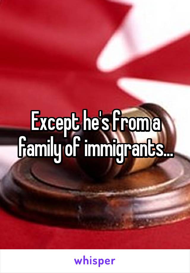 Except he's from a family of immigrants...