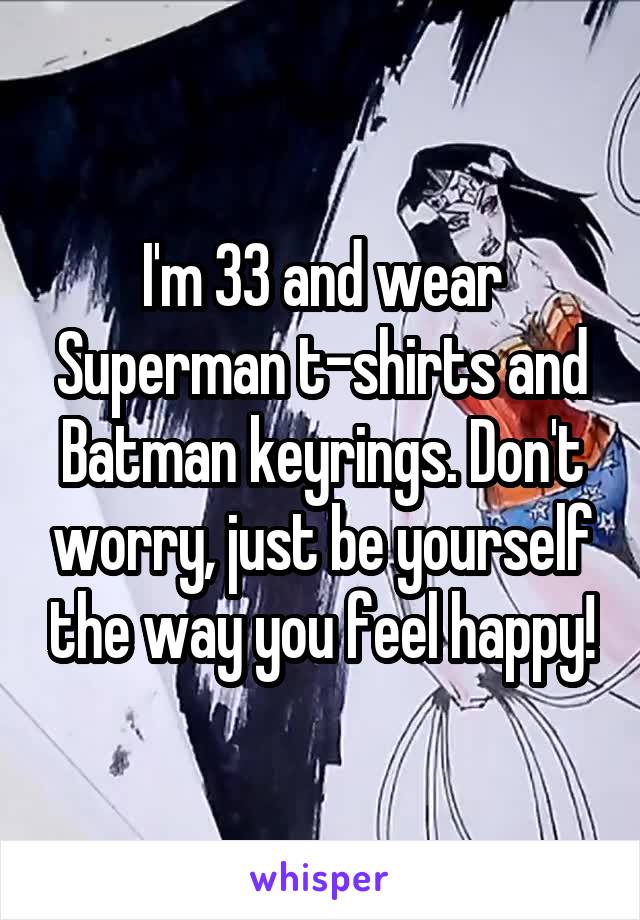 I'm 33 and wear Superman t-shirts and Batman keyrings. Don't worry, just be yourself the way you feel happy!