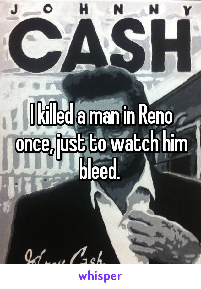 I killed a man in Reno once, just to watch him bleed. 