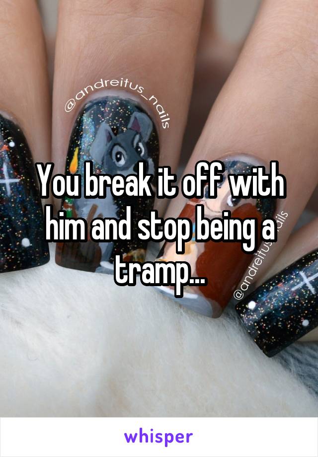 You break it off with him and stop being a tramp...