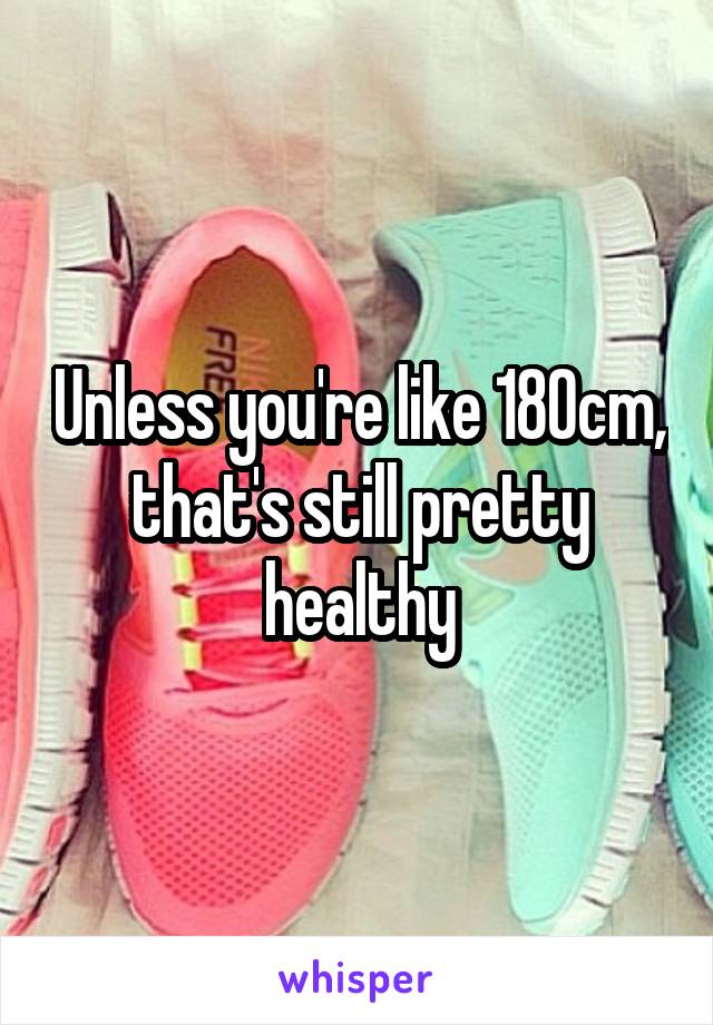 Unless you're like 180cm, that's still pretty healthy