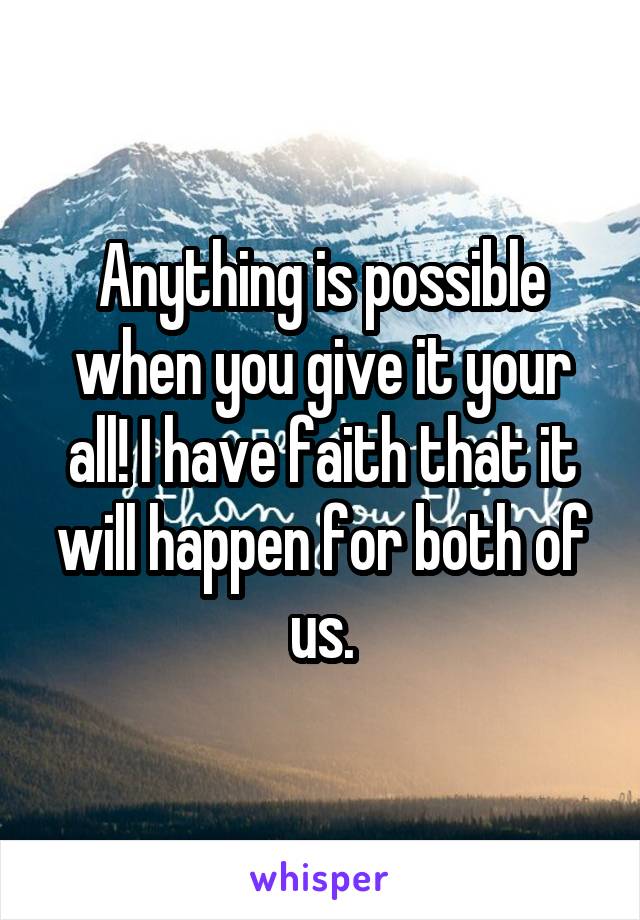 Anything is possible when you give it your all! I have faith that it will happen for both of us.