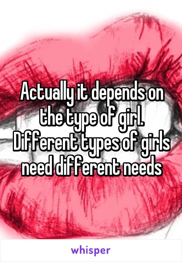 Actually it depends on the type of girl. Different types of girls need different needs