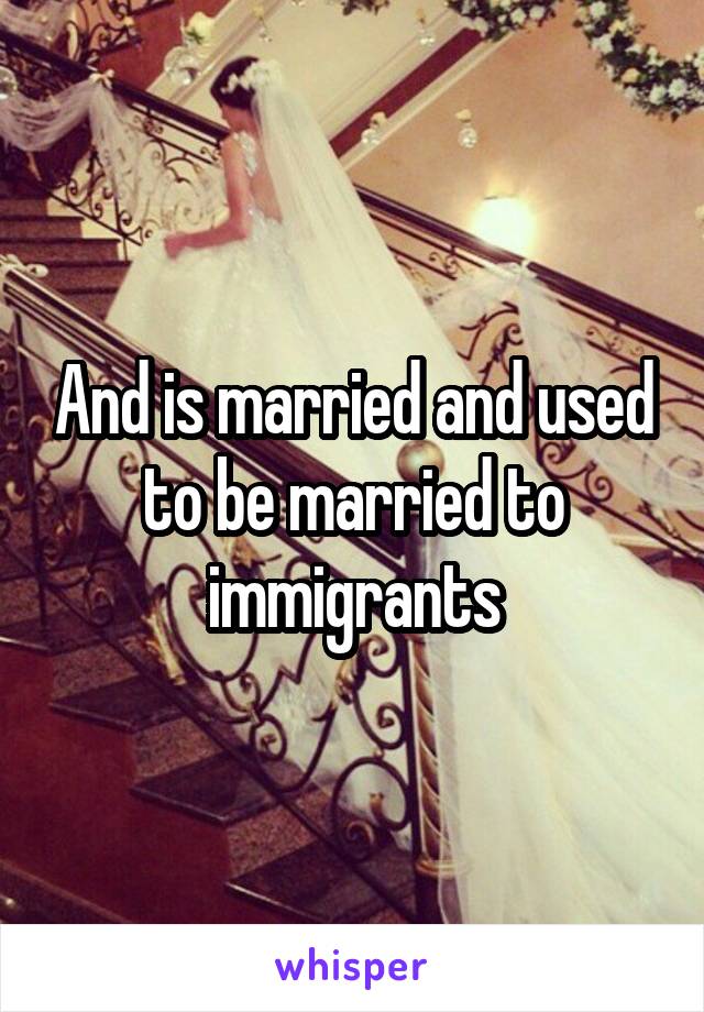 And is married and used to be married to immigrants