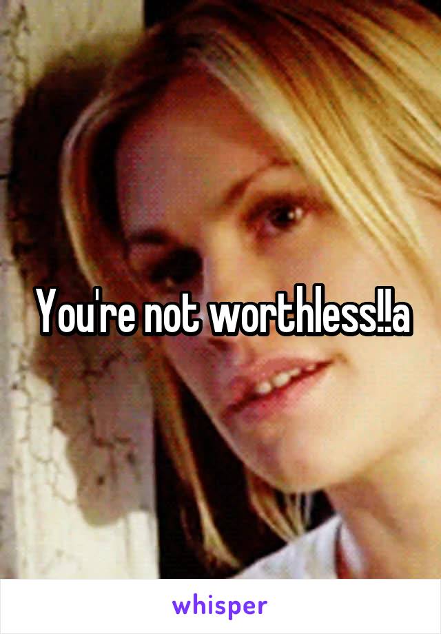 You're not worthless!!a