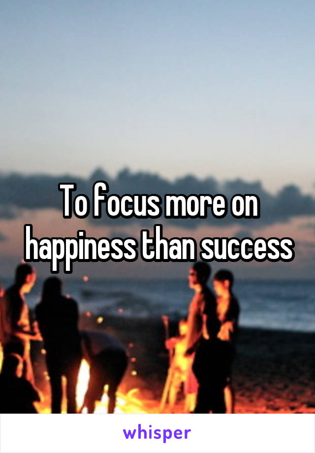 To focus more on happiness than success